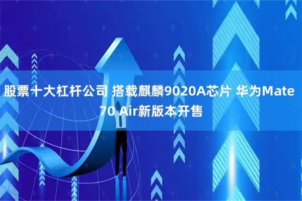 股票十大杠杆公司 搭载麒麟9020A芯片 华为Mate 70 Air新版本开售