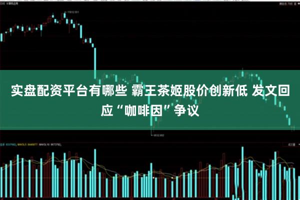 实盘配资平台有哪些 霸王茶姬股价创新低 发文回应“咖啡因”争议