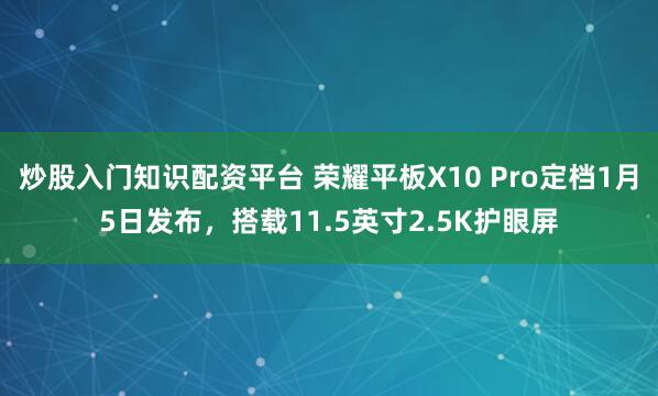 炒股入门知识配资平台 荣耀平板X10 Pro定档1月5日发布，搭载11.5英寸2.5K护眼屏