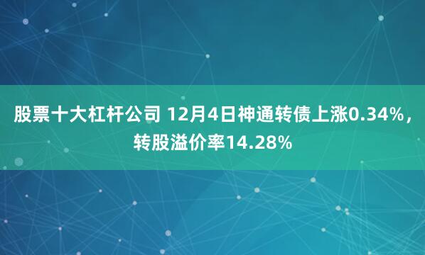 股票十大杠杆公司 12月4日神通转债上涨0.34%，转股溢价率14.28%
