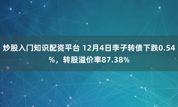 炒股入门知识配资平台 12月4日李子转债下跌0.54%，转股溢价率87.38%