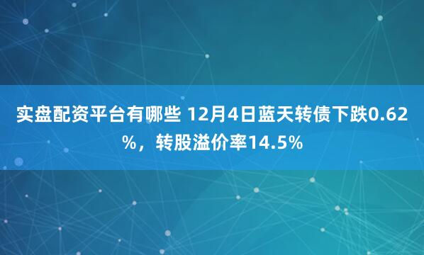 实盘配资平台有哪些 12月4日蓝天转债下跌0.62%，转股溢价率14.5%
