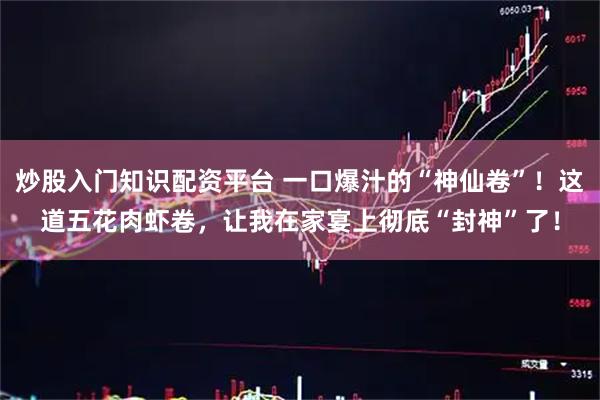 炒股入门知识配资平台 一口爆汁的“神仙卷”！这道五花肉虾卷，让我在家宴上彻底“封神”了！