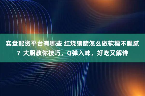 实盘配资平台有哪些 红烧猪蹄怎么做软糯不腥腻？大厨教你技巧，Q弹入味，好吃又解馋