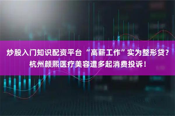 炒股入门知识配资平台 “高薪工作”实为整形贷？杭州颜熙医疗美容遭多起消费投诉！