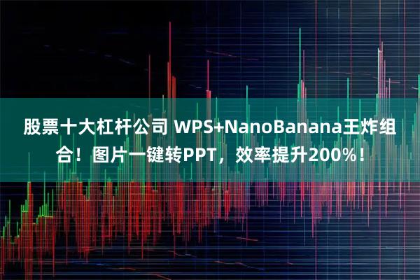 股票十大杠杆公司 WPS+NanoBanana王炸组合！图片一键转PPT，效率提升200%！